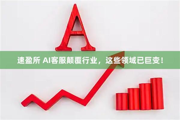 速盈所 AI客服颠覆行业，这些领域已巨变！