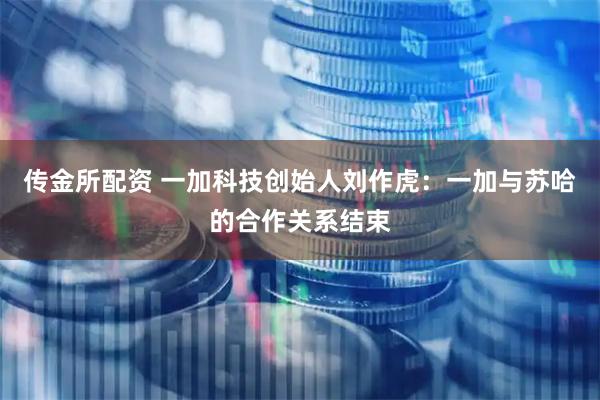 传金所配资 一加科技创始人刘作虎：一加与苏哈的合作关系结束