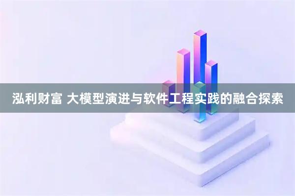 泓利财富 大模型演进与软件工程实践的融合探索