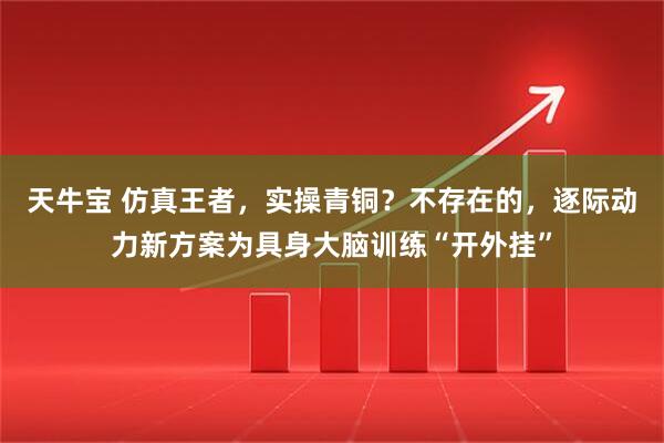 天牛宝 仿真王者，实操青铜？不存在的，逐际动力新方案为具身大脑训练“开外挂”