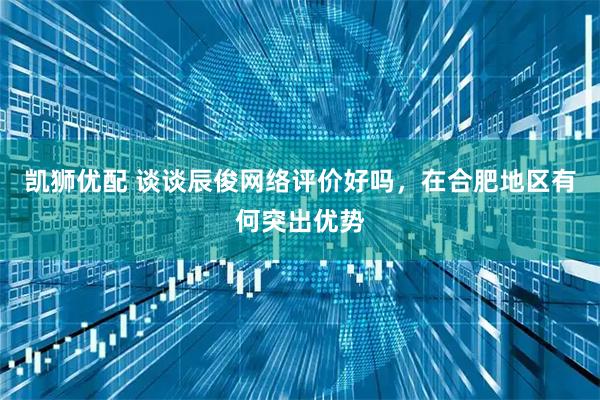 凯狮优配 谈谈辰俊网络评价好吗，在合肥地区有何突出优势