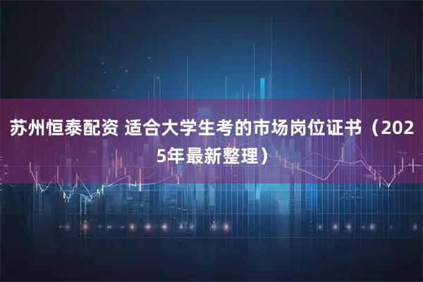 苏州恒泰配资 适合大学生考的市场岗位证书（2025年最新整理）