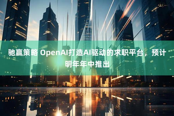 驰赢策略 OpenAI打造AI驱动的求职平台，预计明年年中推出
