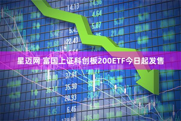 星迈网 富国上证科创板200ETF今日起发售