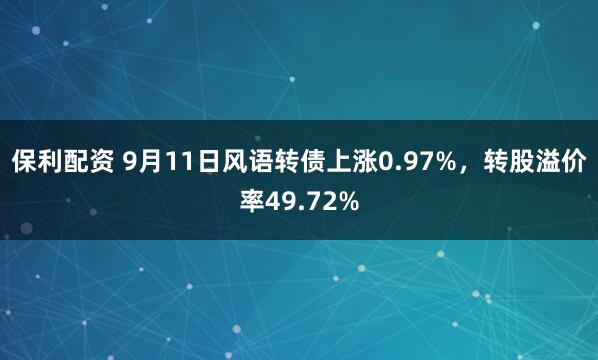 保利配资 9月11日风语转债上涨0.97%，转股溢价率49.72%