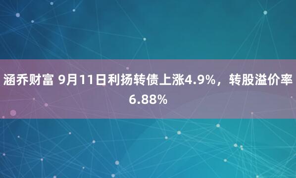 涵乔财富 9月11日利扬转债上涨4.9%，转股溢价率6.88%