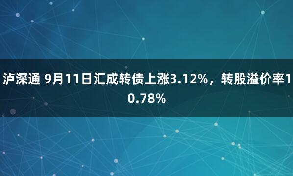 泸深通 9月11日汇成转债上涨3.12%，转股溢价率10.78%