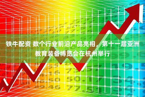 铁牛配资 数个行业前沿产品亮相，第十一届亚洲教育装备博览会在杭州举行