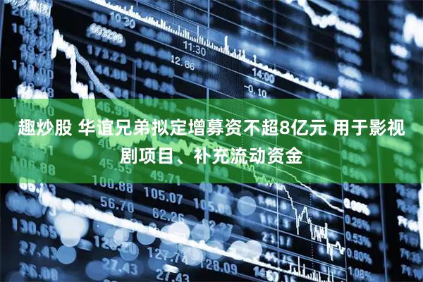 趣炒股 华谊兄弟拟定增募资不超8亿元 用于影视剧项目、补充流动资金