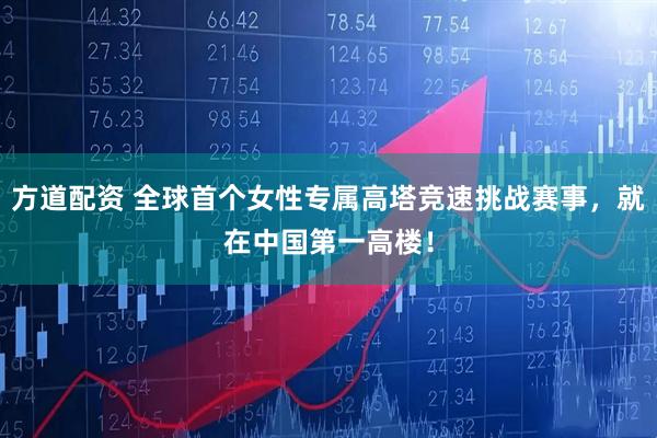 方道配资 全球首个女性专属高塔竞速挑战赛事，就在中国第一高楼！