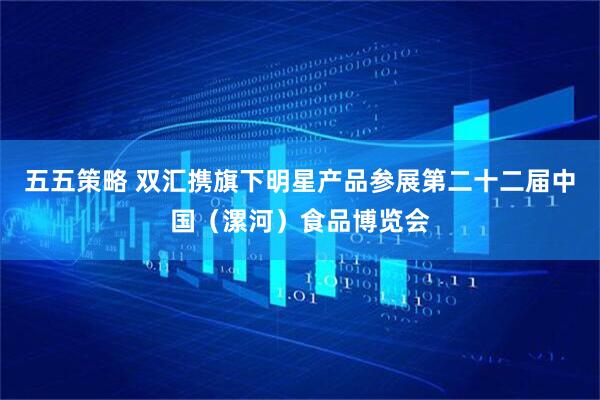 五五策略 双汇携旗下明星产品参展第二十二届中国（漯河）食品博览会
