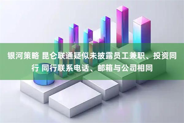 银河策略 昆仑联通疑似未披露员工兼职、投资同行 同行联系电话、邮箱与公司相同
