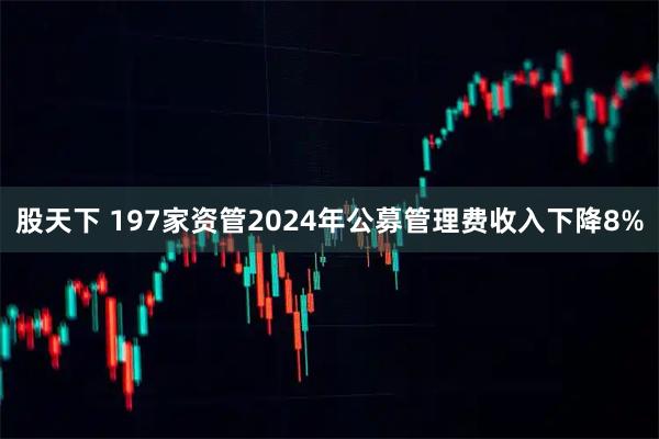 股天下 197家资管2024年公募管理费收入下降8%