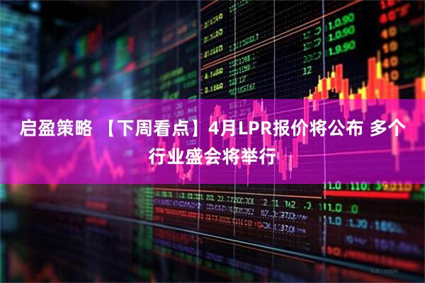 启盈策略 【下周看点】4月LPR报价将公布 多个行业盛会将举行