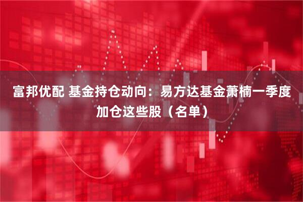 富邦优配 基金持仓动向：易方达基金萧楠一季度加仓这些股（名单）