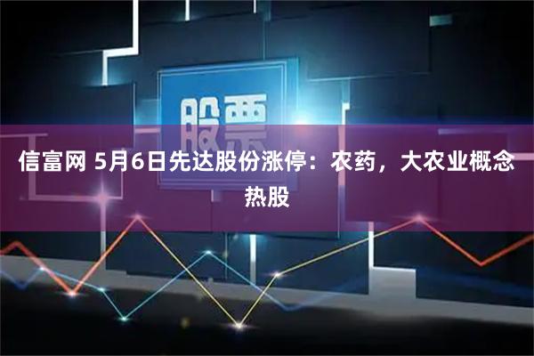 信富网 5月6日先达股份涨停：农药，大农业概念热股