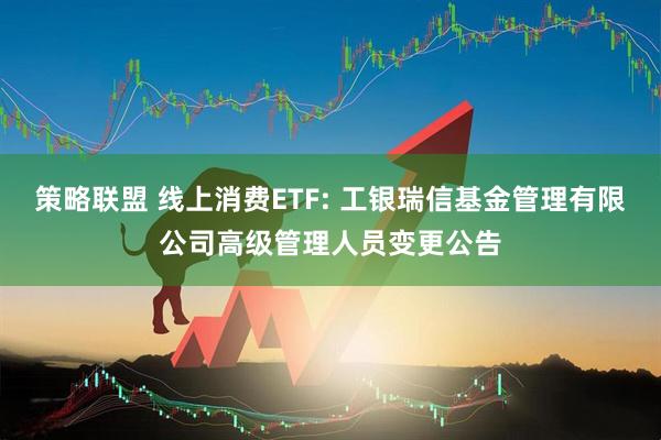 策略联盟 线上消费ETF: 工银瑞信基金管理有限公司高级管理人员变更公告