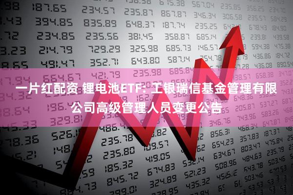 一片红配资 锂电池ETF: 工银瑞信基金管理有限公司高级管理人员变更公告
