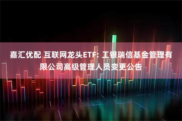 嘉汇优配 互联网龙头ETF: 工银瑞信基金管理有限公司高级管理人员变更公告