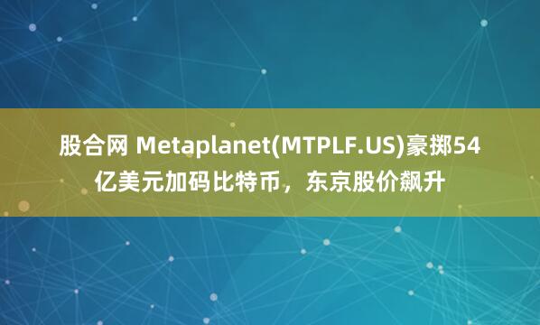 股合网 Metaplanet(MTPLF.US)豪掷54亿美元加码比特币，东京股价飙升