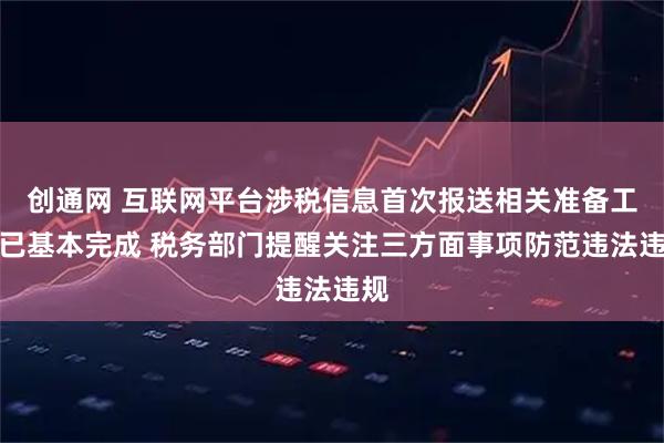 创通网 互联网平台涉税信息首次报送相关准备工作已基本完成 税务部门提醒关注三方面事项防范违法违规