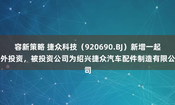 容新策略 捷众科技（920690.BJ）新增一起对外投资，被投资公司为绍兴捷众汽车配件制造有限公司