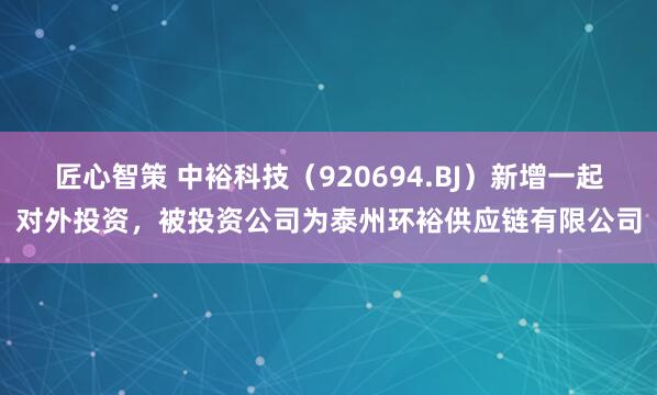 匠心智策 中裕科技（920694.BJ）新增一起对外投资，被投资公司为泰州环裕供应链有限公司