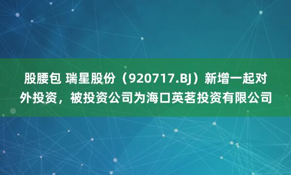 股腰包 瑞星股份（920717.BJ）新增一起对外投资，被投资公司为海口英茗投资有限公司