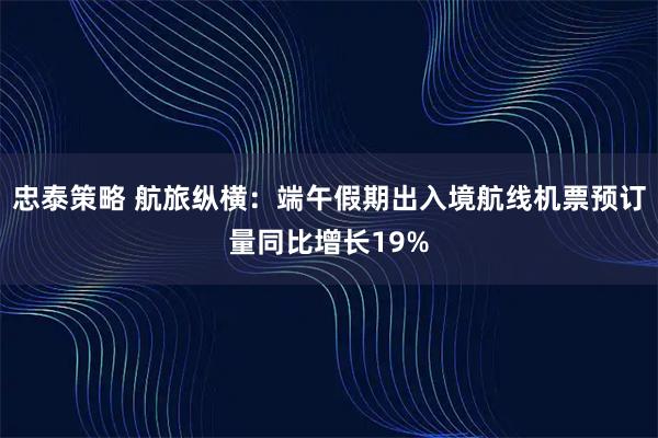 忠泰策略 航旅纵横：端午假期出入境航线机票预订量同比增长19%
