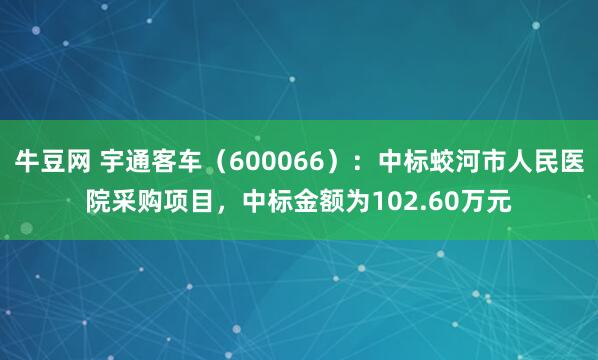 牛豆网 宇通客车(600066):中标蛟河市人民医院采购项目,中标金额为102.60万元