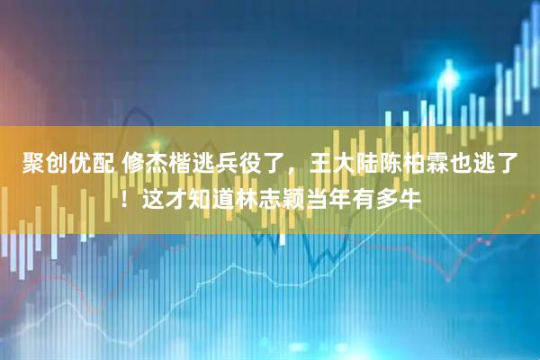 聚创优配 修杰楷逃兵役了，王大陆陈柏霖也逃了！这才知道林志颖当年有多牛