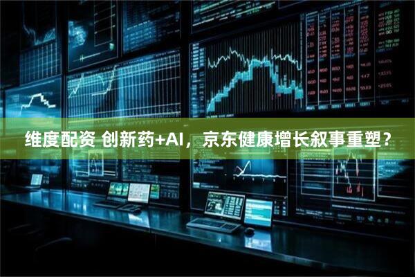 维度配资 创新药+AI，京东健康增长叙事重塑？