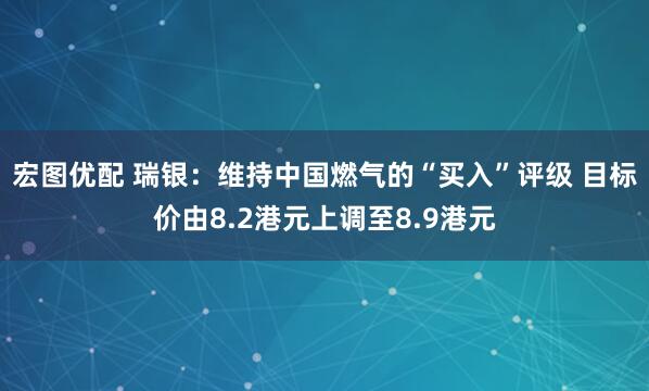 宏图优配 瑞银：维持中国燃气的“买入”评级 目标价由8.2港元上调至8.9港元