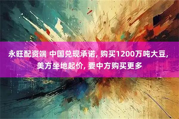 永旺配资端 中国兑现承诺, 购买1200万吨大豆, 美方坐地起价, 要中方购买更多