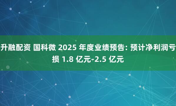 升融配资 国科微 2025 年度业绩预告: 预计净利润亏损 1.8 亿元-2.5 亿元