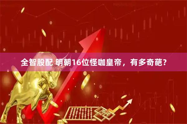 全智股配 明朝16位怪咖皇帝，有多奇葩？