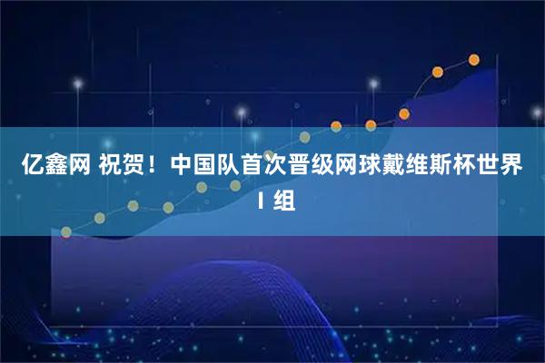 亿鑫网 祝贺！中国队首次晋级网球戴维斯杯世界Ⅰ组