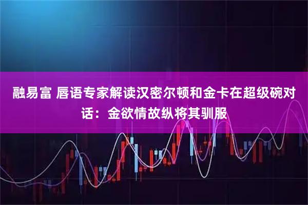 融易富 唇语专家解读汉密尔顿和金卡在超级碗对话：金欲情故纵将其驯服
