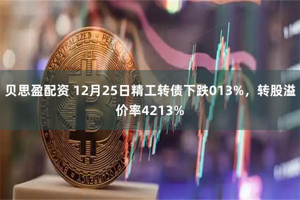 贝思盈配资 12月25日精工转债下跌013%，转股溢价率4213%