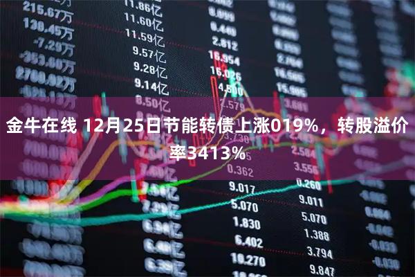 金牛在线 12月25日节能转债上涨019%，转股溢价率3413%