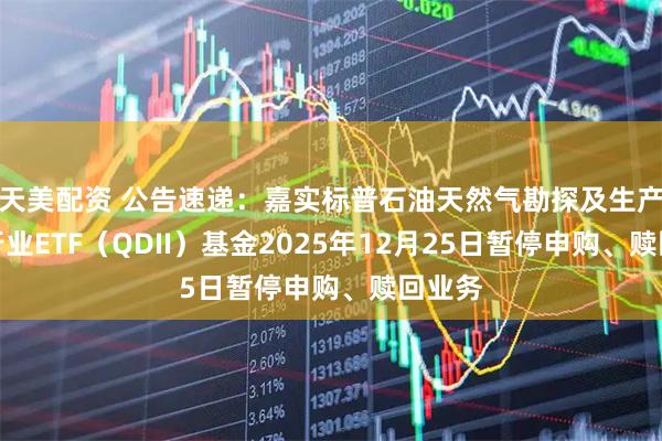 天美配资 公告速递:嘉实标普石油天然气勘探及生产精选行业ETF(QDII)基金2025年12月25日暂停申购、赎回业务