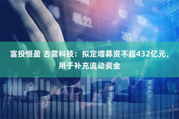 富投恒盈 古鳌科技：拟定增募资不超432亿元，用于补充流动资金