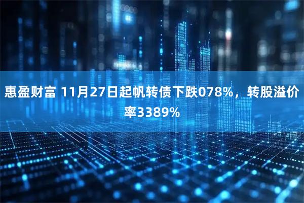 惠盈财富 11月27日起帆转债下跌078%，转股溢价率3389%