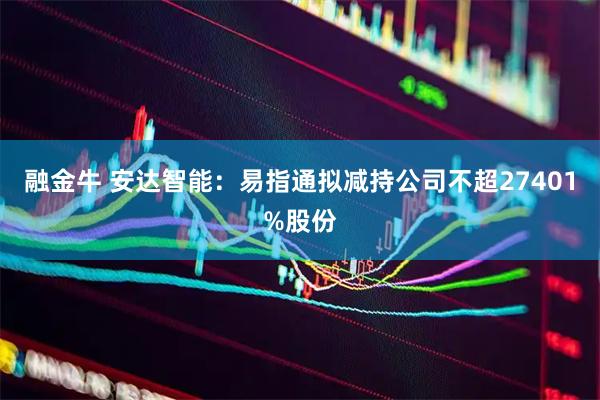 融金牛 安达智能：易指通拟减持公司不超27401%股份