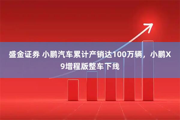 盛金证券 小鹏汽车累计产销达100万辆，小鹏X9增程版整车下线