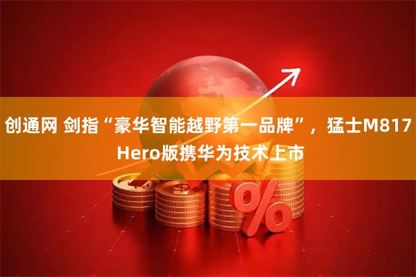 创通网 剑指“豪华智能越野第一品牌”，猛士M817 Hero版携华为技术上市