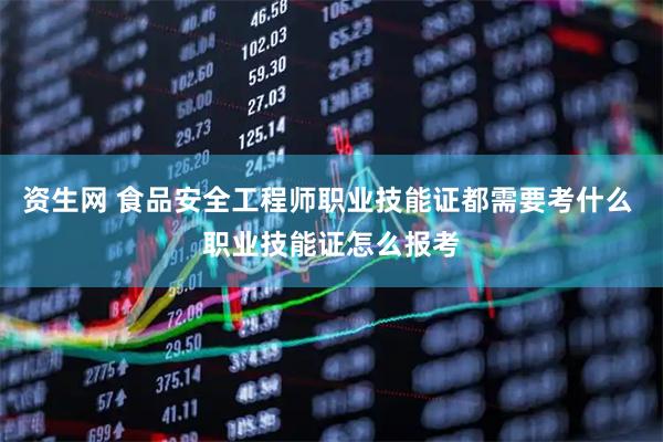 资生网 食品安全工程师职业技能证都需要考什么 职业技能证怎么报考