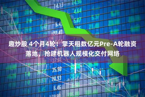 趣炒股 4个月4轮！擎天租数亿元Pre-A轮融资落地，抢建机器人规模化交付网络