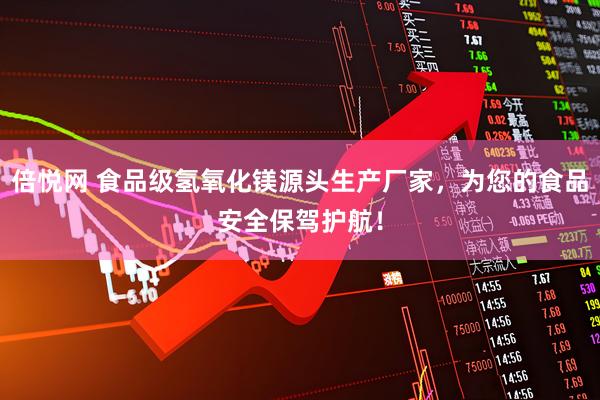 倍悦网 食品级氢氧化镁源头生产厂家，为您的食品安全保驾护航！