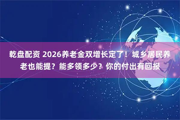 乾盘配资 2026养老金双增长定了！城乡居民养老也能提？能多领多少？你的付出有回报